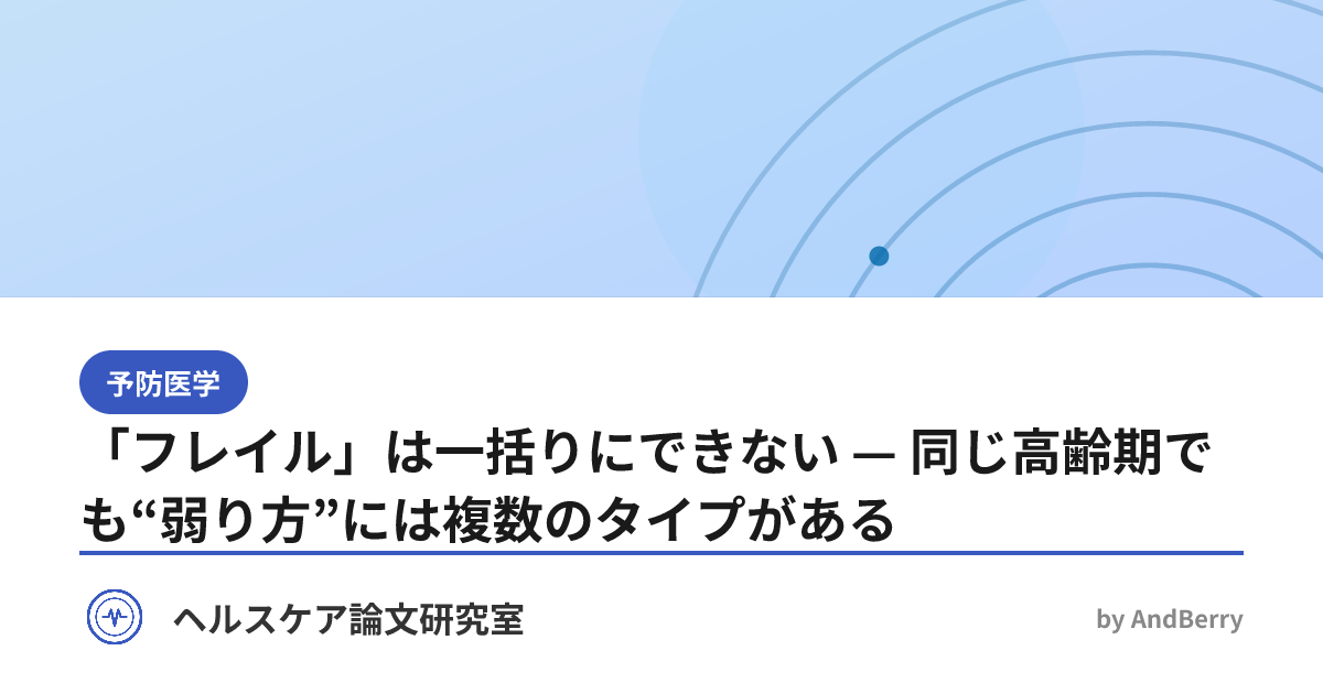 「フレイル」は一括りにできない — 同じ高齢期でも“弱り方”には複数のタイプがある | ヘルスケア論文研究室